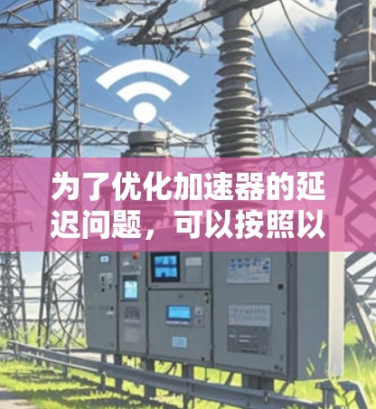 为了优化加速器的延迟问题,可以按照以下步骤进行 为了优化加速器的延迟问题,可以按照以下步骤进行