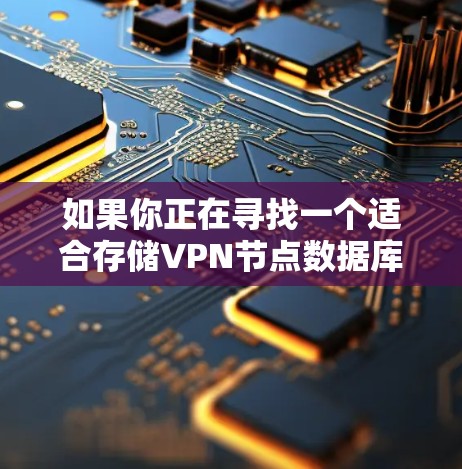 如果你正在寻找一个适合存储VPN节点数据库的方案,以下是一些可能的选择和建议 如果你正在寻找一个适合存储VPN节点数据库的方案,以下是一些可能的选择和建议
