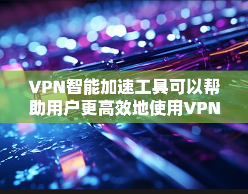 VPN智能加速工具可以帮助用户更高效地使用VPN服务，提升连接速度和性能。以下是一些常见的解决方案和工具