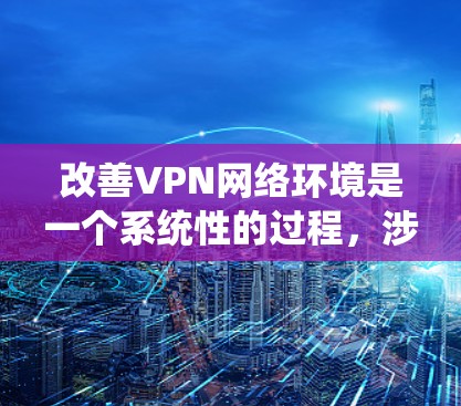 改善VPN网络环境是一个系统性的过程,涉及多个方面的检查和优化。以下是分步的改善指南 改善VPN网络环境是一个系统性的过程,涉及多个方面的检查和优化。以下是分步的改善指南