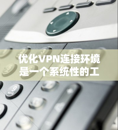 优化VPN连接环境是一个系统性的工程,涉及硬件、软件、网络环境和日常使用习惯等多个方面。以下是一个有条理的优化步骤指南,帮助你提升VPN连接的稳定性和速度 优化VPN连接环境是一个系统性的工程,涉及硬件、软件、网络环境和日常使用习惯等多个方面。以下是一个有条理的优化步骤指南,帮助你提升VPN连接的稳定性和速度