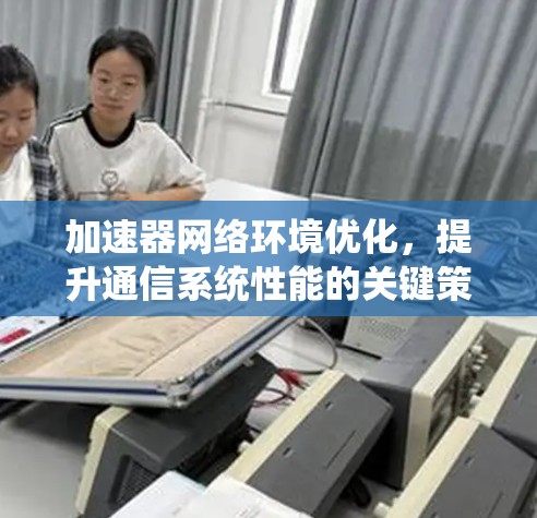加速器网络环境优化,提升通信系统性能的关键策略 加速器网络环境优化,提升通信系统性能的关键策略