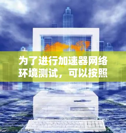 为了进行加速器网络环境测试,可以按照以下分步骤指南进行 为了进行加速器网络环境测试,可以按照以下分步骤指南进行