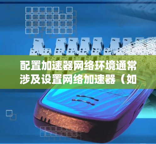 配置加速器网络环境通常涉及设置网络加速器(如F5 Big-IP、Cisco ACE等)或负载均衡器,以优化网络性能和流量处理。以下是一些常见的步骤和注意事项 配置加速器网络环境通常涉及设置网络加速器(如F5 Big-IP、Cisco ACE等)或负载均衡器,以优化网络性能和流量处理。以下是一些常见的步骤和注意事项