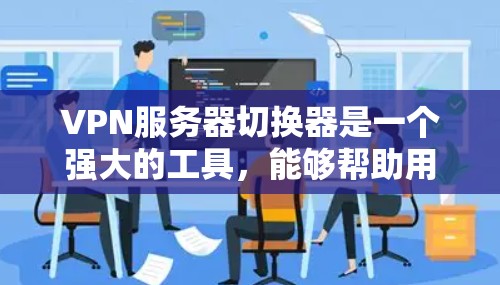 VPN服务器切换器是一个强大的工具，能够帮助用户智能地管理和切换VPN服务器，以优化连接速度和隐私保护。以下是对VPN服务器切换器的详细分析和总结