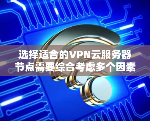 选择适合的VPN云服务器节点需要综合考虑多个因素，确保既能满足性能需求，又能保障安全性和合规性。以下是分步骤的指南