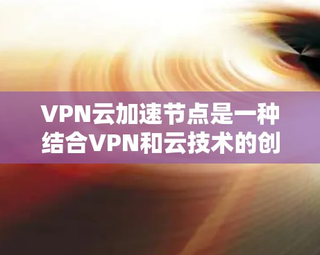 VPN云加速节点是一种结合VPN和云技术的创新解决方案,旨在提供高效、可靠的网络连接,满足现代企业和用户对网络性能和安全性的需求。以下是对VPN云加速节点的详细分析和总结 VPN云加速节点是一种结合VPN和云技术的创新解决方案,旨在提供高效、可靠的网络连接,满足现代企业和用户对网络性能和安全性的需求。以下是对VPN云加速节点的详细分析和总结