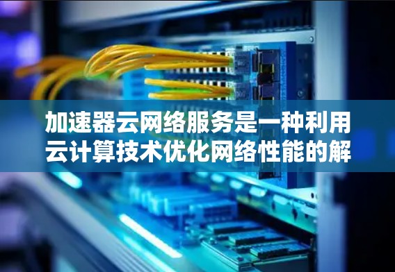 加速器云网络服务是一种利用云计算技术优化网络性能的解决方案，旨在提升数据传输速度和减少延迟，适用于需要高效网络传输的多种场景。以下是对加速器云网络服务的详细分析和总结