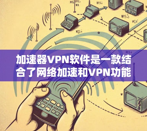 加速器VPN软件是一款结合了网络加速和VPN功能的应用程序，旨在为用户提供更快、更安全的网络连接。以下是对加速器VPN软件的详细分析和总结