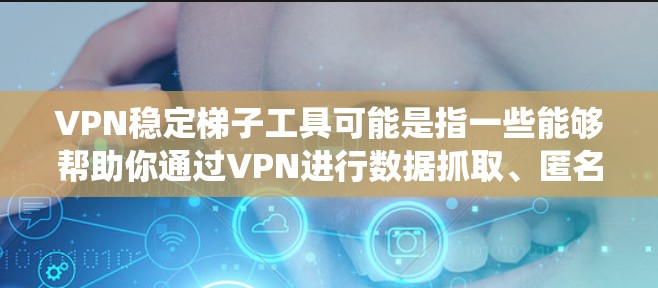 VPN稳定梯子工具可能是指一些能够帮助你通过VPN进行数据抓取、匿名上网或代理转换的工具。这些工具通常用于爬虫、数据抓取、隐私保护等场景。以下是一些常见的VPN稳定梯子工具及其功能