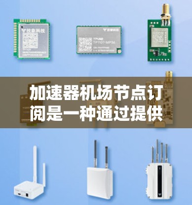加速器机场节点订阅是一种通过提供商租赁网络加速设备的服务，用于优化数据传输，提供灵活的网络资源，节省成本，并享受技术支持。以下是对该服务的详细分步解析