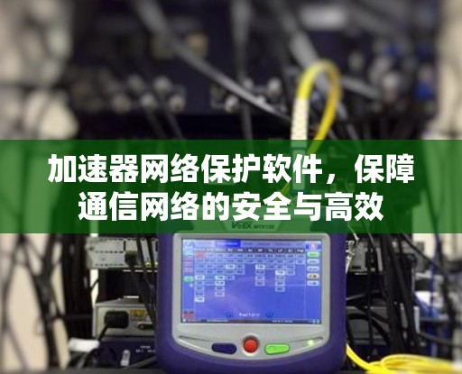 加速器网络保护软件，保障通信网络的安全与高效