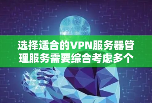 选择适合的VPN服务器管理服务需要综合考虑多个因素，以下是根据您的需求和思考过程整理出的分步解决方案