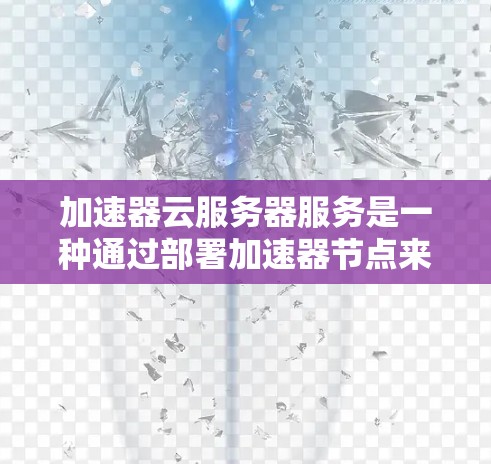 加速器云服务器服务是一种通过部署加速器节点来优化数据传输速度和网络性能的云服务,主要用于处理高并发和数据密集型应用场景。以下是对加速器云服务器服务的详细分析和总结 加速器云服务器服务是一种通过部署加速器节点来优化数据传输速度和网络性能的云服务,主要用于处理高并发和数据密集型应用场景。以下是对加速器云服务器服务的详细分析和总结