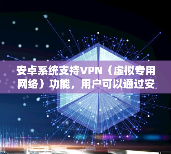 安卓系统支持VPN（虚拟专用网络）功能，用户可以通过安卓设备轻松设置并连接VPN，以确保网络安全和隐私保护。以下是关于安卓系统上VPN的一些详细信息