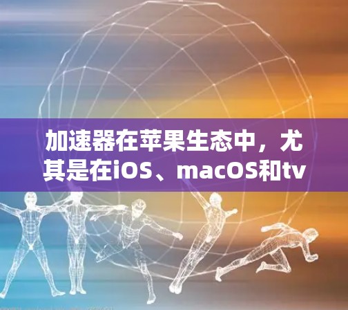 加速器在苹果生态中,尤其是在iOS、macOS和tvOS系统中,确实非常有用,特别是在处理图形密集型任务时。以下是一些关键点 加速器在苹果生态中,尤其是在iOS、macOS和tvOS系统中,确实非常有用,特别是在处理图形密集型任务时。以下是一些关键点