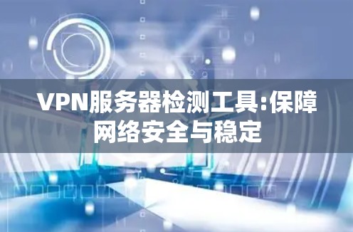 VPN服务器检测工具:保障网络安全与稳定
