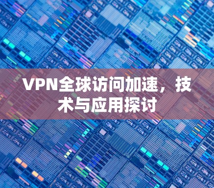 VPN全球访问加速，技术与应用探讨