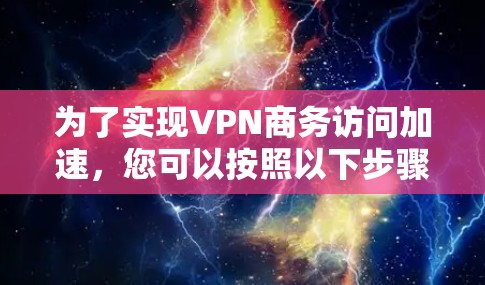 为了实现VPN商务访问加速，您可以按照以下步骤进行配置和优化
