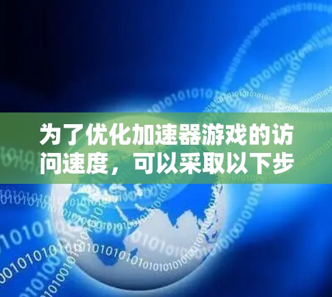 为了优化加速器游戏的访问速度，可以采取以下步骤