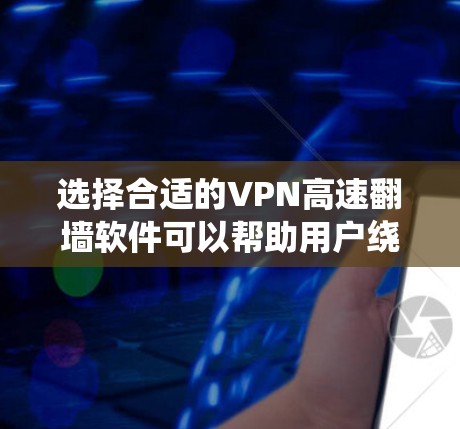 选择合适的VPN高速翻墙软件可以帮助用户绕过网络限制，访问受限网站，并提供安全的网络连接。以下是对几款常见软件的分析和建议