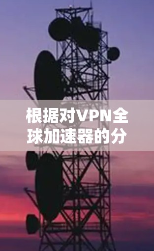 根据对VPN全球加速器的分析，以下是基于各因素的排名和总结