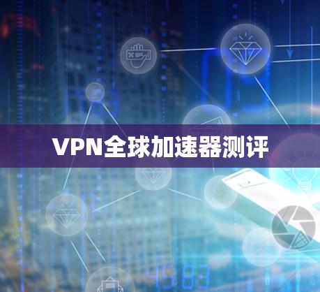 VPN全球加速器测评 VPN全球加速器测评