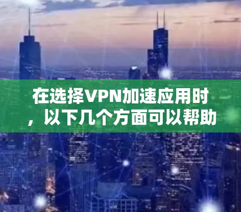 在选择VPN加速应用时，以下几个方面可以帮助您做出明智的决定