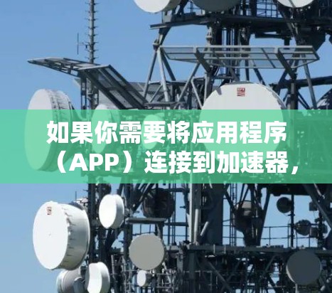如果你需要将应用程序（APP）连接到加速器，以下是一些常见的步骤和方法，帮助你实现这一目标