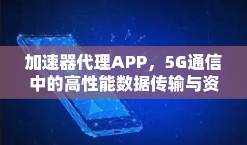 加速器代理APP,5G通信中的高性能数据传输与资源优化 加速器代理APP,5G通信中的高性能数据传输与资源优化