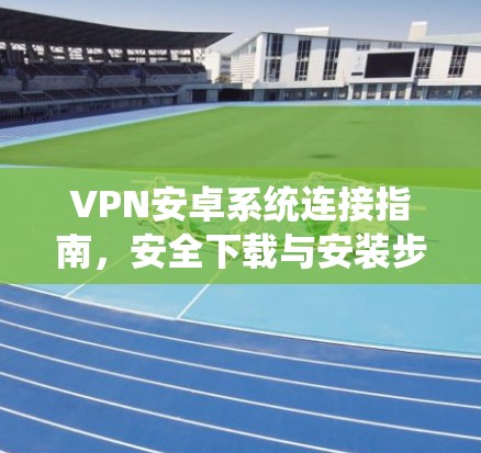 VPN安卓系统连接指南，安全下载与安装步骤