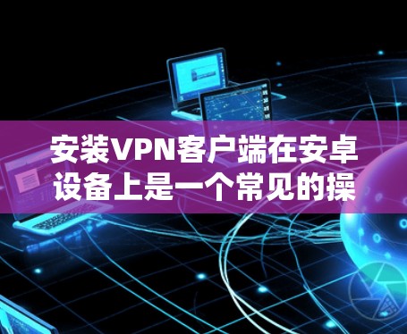 安装VPN客户端在安卓设备上是一个常见的操作，以下是安装VPN客户端的基本步骤