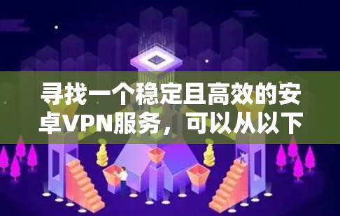 寻找一个稳定且高效的安卓VPN服务,可以从以下几个关键因素入手,确保选择符合您的需求 寻找一个稳定且高效的安卓VPN服务,可以从以下几个关键因素入手,确保选择符合您的需求