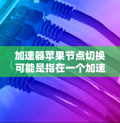 加速器苹果节点切换可能是指在一个加速器环境中切换到苹果公司的节点或相关服务。以下是一些可能的解释和步骤,但由于具体的加速器和环境可能有所不同,建议根据实际情况进行调整 加速器苹果节点切换可能是指在一个加速器环境中切换到苹果公司的节点或相关服务。以下是一些可能的解释和步骤,但由于具体的加速器和环境可能有所不同,建议根据实际情况进行调整