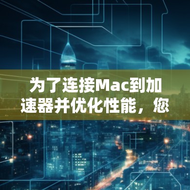 为了连接Mac到加速器并优化性能，您可以按照以下步骤操作