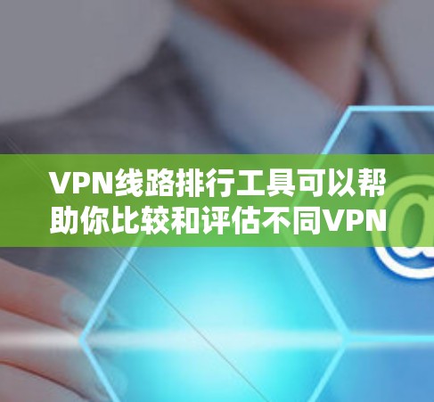 VPN线路排行工具可以帮助你比较和评估不同VPN服务的性能、速度和可靠性。以下是一些常用的VPN线路排行工具和方法