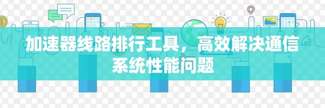 加速器线路排行工具，高效解决通信系统性能问题