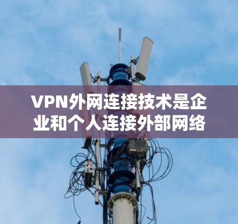 VPN外网连接技术是企业和个人连接外部网络的重要手段，提供了安全、可靠的通信途径。以下是对VPN外网连接技术的详细分析和总结