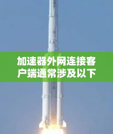 加速器外网连接客户端通常涉及以下几个关键步骤，确保客户端能够通过加速器进行外网访问并获得最佳性能。以下是一个详细的指导步骤