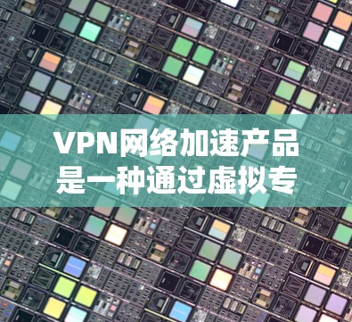 VPN网络加速产品是一种通过虚拟专用网络（VPN）技术来优化网络性能的解决方案，旨在提高数据传输速度、减少延迟和提升整体网络体验。以下是对VPN网络加速产品的详细分析和总结