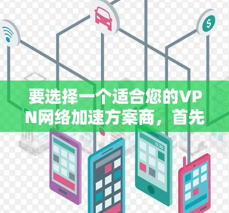要选择一个适合您的VPN网络加速方案商，首先需要明确您的具体需求，包括但不限于以下几点