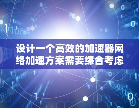 设计一个高效的加速器网络加速方案需要综合考虑多个因素，确保在用户体验、带宽利用、稳定性、安全性和成本等方面达到平衡。以下是一个结构化的方案