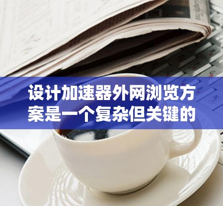 设计加速器外网浏览方案是一个复杂但关键的任务,涉及多个方面的考虑。以下是对该方案的系统化总结 设计加速器外网浏览方案是一个复杂但关键的任务,涉及多个方面的考虑。以下是对该方案的系统化总结