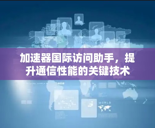 加速器国际访问助手,提升通信性能的关键技术 加速器国际访问助手,提升通信性能的关键技术