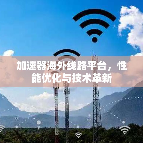 加速器海外线路平台，性能优化与技术革新