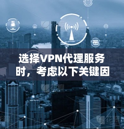 选择VPN代理服务时,考虑以下关键因素以确保最佳的网络安全和性能 选择VPN代理服务时,考虑以下关键因素以确保最佳的网络安全和性能