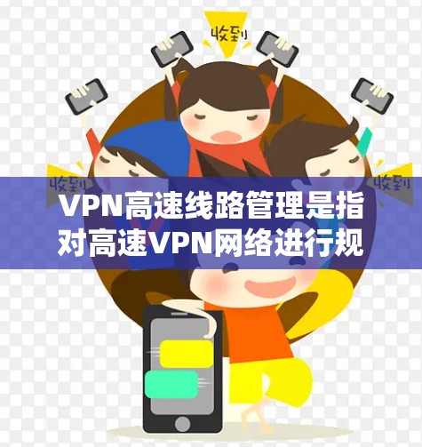 VPN高速线路管理是指对高速VPN网络进行规划、实施、监控和优化的全过程，确保网络性能、安全性和稳定性。以下是VPN高速线路管理的主要步骤和注意事项