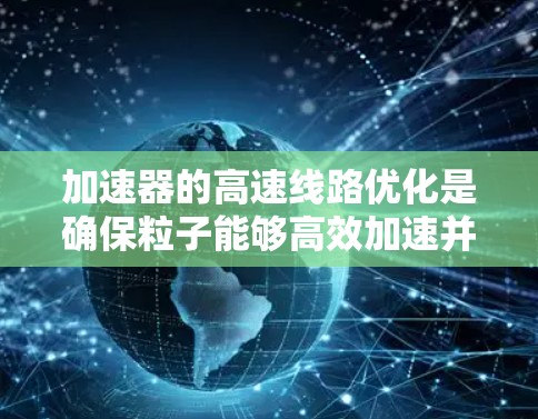 加速器的高速线路优化是确保粒子能够高效加速并稳定输出的关键技术。以下是对这一优化过程的详细分析和总结