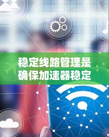 稳定线路管理是确保加速器稳定运行的关键环节，涉及多个方面的综合考虑。以下是对稳定线路管理的详细总结