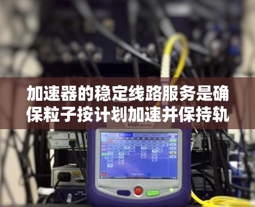 加速器的稳定线路服务是确保粒子按计划加速并保持轨迹准确的关键环节。以下是对这一服务的详细分析 加速器的稳定线路服务是确保粒子按计划加速并保持轨迹准确的关键环节。以下是对这一服务的详细分析